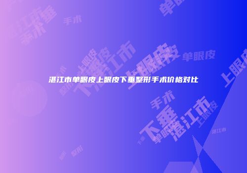 湛江市单眼皮上眼皮下垂整形手术价格对比