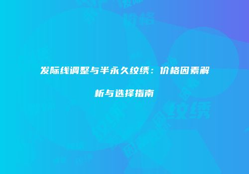 发际线调整与半永久纹绣：价格因素解析与选择指南