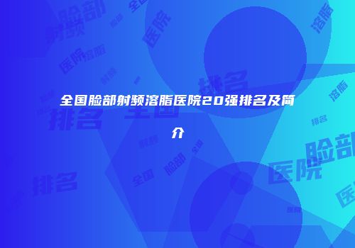 全国脸部射频溶脂医院20强排名及简介