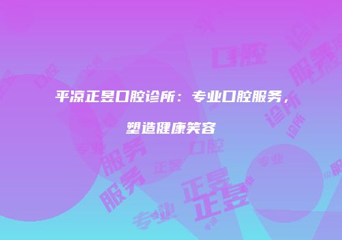 平凉正昱口腔诊所：专业口腔服务，塑造健康笑容