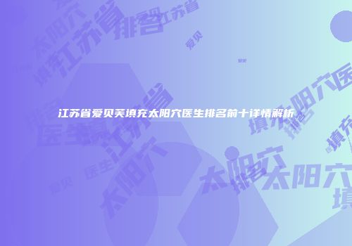 江苏省爱贝芙填充太阳穴医生排名前十详情解析