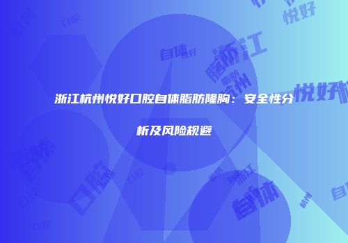 浙江杭州悦好口腔自体脂肪隆胸：安全性分析及风险规避