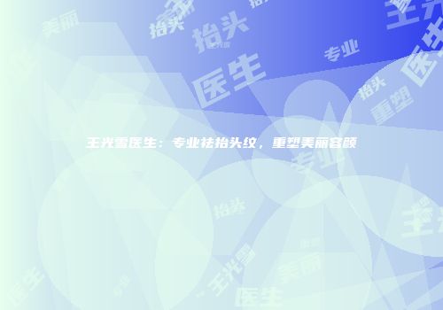 王光雪医生：专业祛抬头纹，重塑美丽容颜