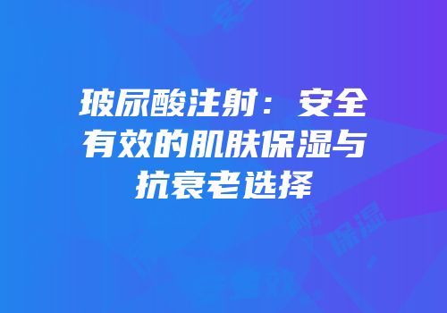 玻尿酸注射：安全有效的肌肤保湿与抗衰老选择