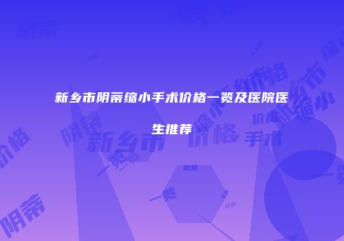 新乡市阴蒂缩小手术价格一览及医院医生推荐