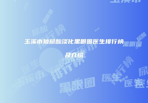 玉溪市玻尿酸淡化黑眼圈医生排行榜及介绍