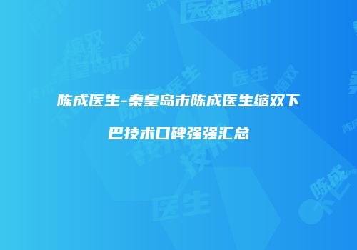陈成医生-秦皇岛市陈成医生缩双下巴技术口碑强强汇总