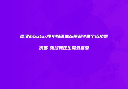 鹰潭市botox瘦小腿医生在榜名单哪个成功案例多-张旭民医生深受喜爱