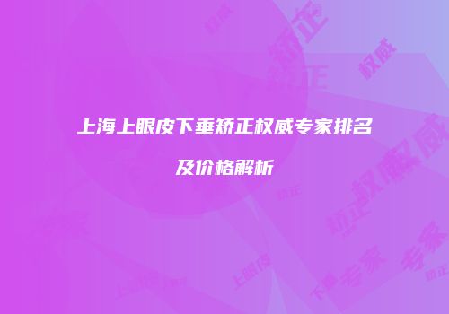 上海上眼皮下垂矫正权威专家排名及价格解析