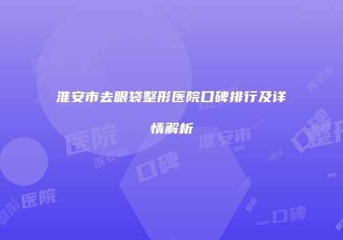 淮安市去眼袋整形医院口碑排行及详情解析