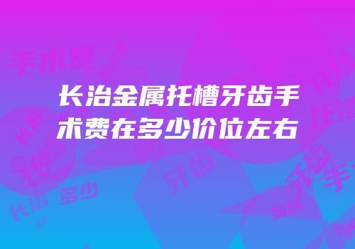 长治金属托槽牙齿手术费在多少价位左右