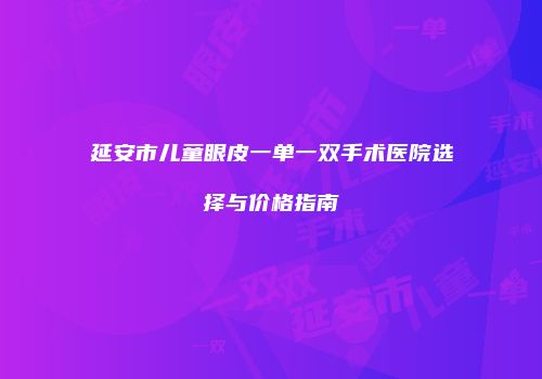 延安市儿童眼皮一单一双手术医院选择与价格指南
