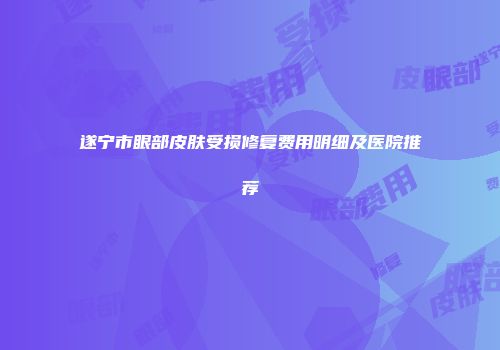 遂宁市眼部皮肤受损修复费用明细及医院推荐
