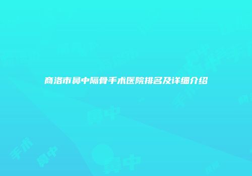商洛市鼻中隔骨手术医院排名及详细介绍
