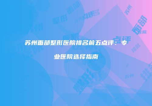 苏州面部整形医院排名前五点评：专业医院选择指南