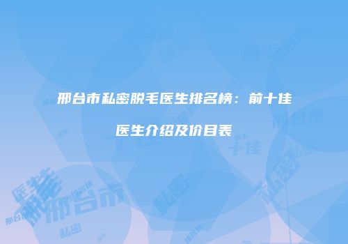 邢台市私密脱毛医生排名榜：前十佳医生介绍及价目表