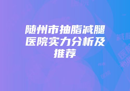 随州市抽脂减腿医院实力分析及推荐