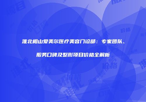 淮北相山爱美尔医疗美容门诊部：专家团队、服务口碑及整形项目价格全解析