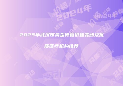 2025年武汉市鼻歪修复价格变动及优质医疗机构推荐