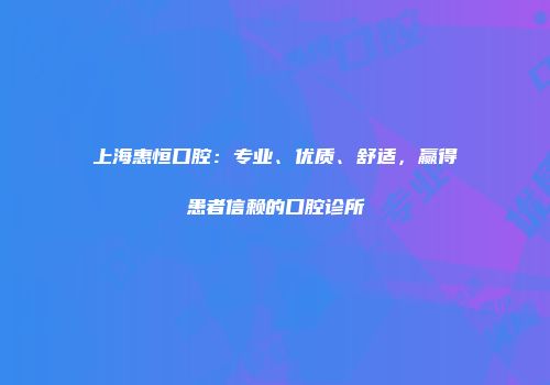 上海惠恒口腔：专业、优质、舒适，赢得患者信赖的口腔诊所