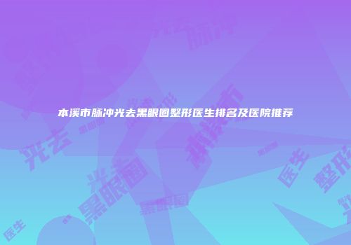 本溪市脉冲光去黑眼圈整形医生排名及医院推荐