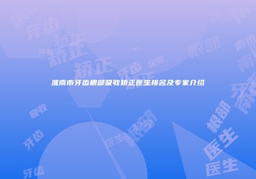 淮南市牙齿根部吸收矫正医生排名及专家介绍