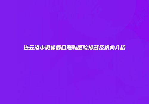 连云港市假体复合隆胸医院排名及机构介绍