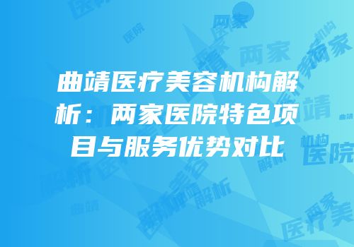 曲靖医疗美容机构解析：两家医院特色项目与服务优势对比