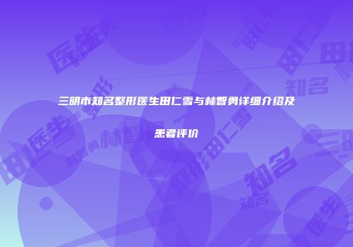 三明市知名整形医生田仁雪与林智勇详细介绍及患者评价