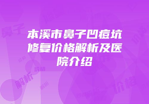 本溪市鼻子凹痘坑修复价格解析及医院介绍
