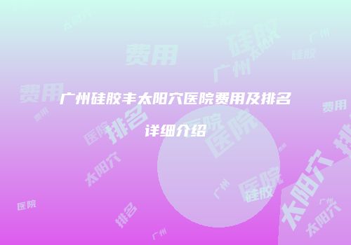 广州硅胶丰太阳穴医院费用及排名详细介绍