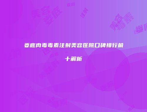 娄底肉毒毒素注射美容医院口碑排行前十解析