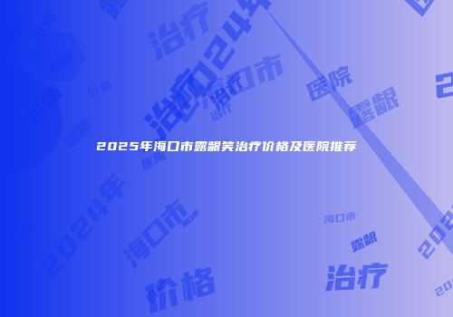 2025年海口市露龈笑治疗价格及医院推荐