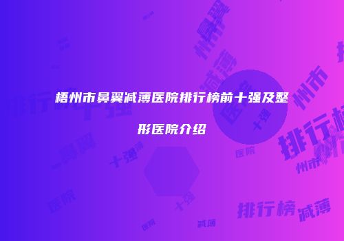 梧州市鼻翼减薄医院排行榜前十强及整形医院介绍