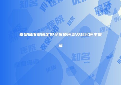秦皇岛市镶固定假牙优质医院及知名医生推荐