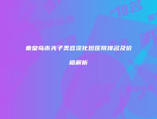 秦皇岛市光子美容淡化斑医院排名及价格解析