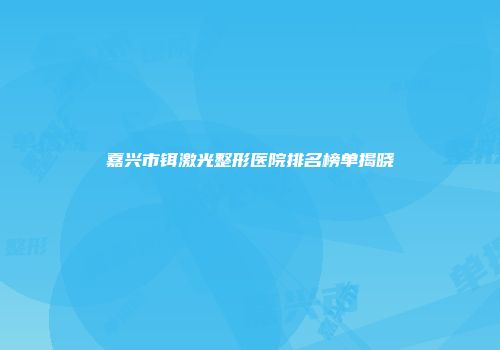 嘉兴市铒激光整形医院排名榜单揭晓