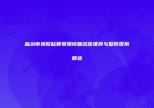 临汾市鼻腔粘膜受损修复名医推荐与整形医院精选