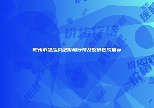 湖州市吸脂减肥价格行情及整形医院推荐