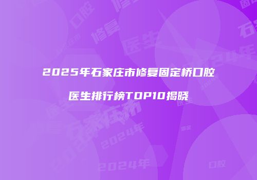 2025年石家庄市修复固定桥口腔医生排行榜TOP10揭晓
