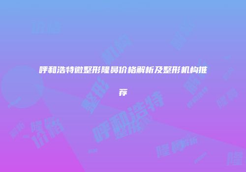 呼和浩特微整形隆鼻价格解析及整形机构推荐