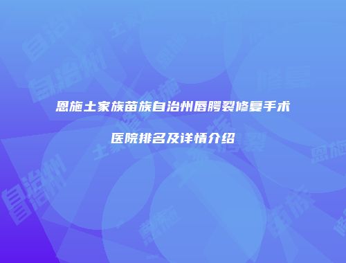 恩施土家族苗族自治州唇腭裂修复手术医院排名及详情介绍