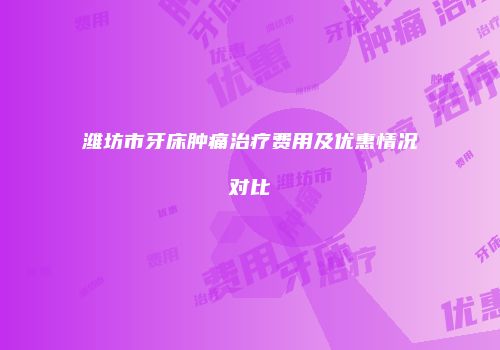 潍坊市牙床肿痛治疗费用及优惠情况对比