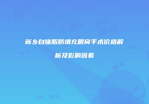 新乡自体脂肪填充眼窝手术价格解析及影响因素