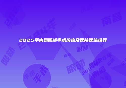 2025年南昌眼部手术价格及医院医生推荐