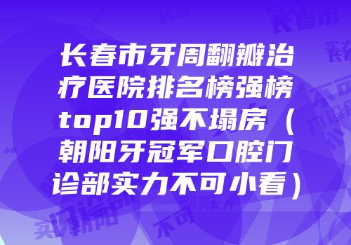 长春市牙周翻瓣治疗医院排名榜强榜top10强不塌房（朝阳牙冠军口腔门诊部实力不可小看）