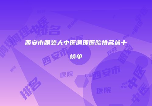 西安市眼袋大中医调理医院排名前十榜单