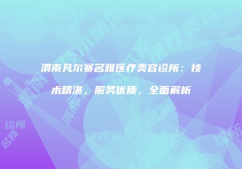 渭南凡尔赛名雅医疗美容诊所：技术精湛，服务优质，全面解析