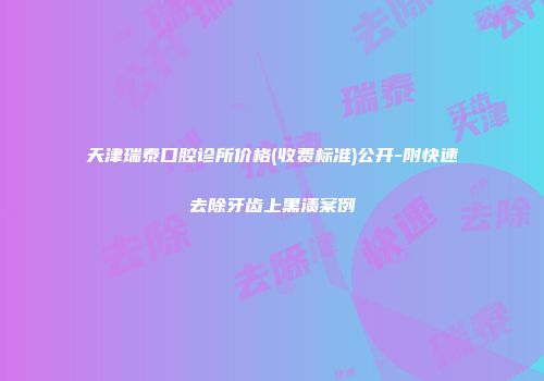 天津瑞泰口腔诊所价格(收费标准)公开-附快速去除牙齿上黑渍案例