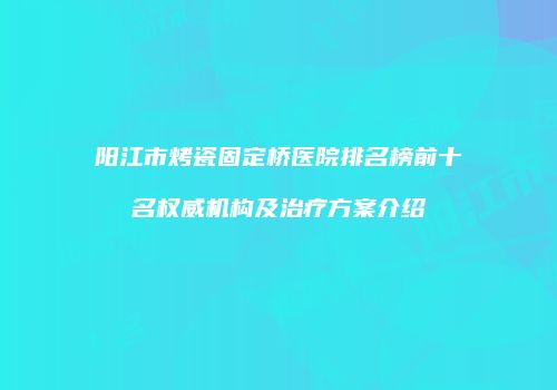 阳江市烤瓷固定桥医院排名榜前十名权威机构及治疗方案介绍